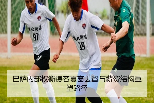巴萨内部权衡德容夏窗去留与薪资结构重塑路径
